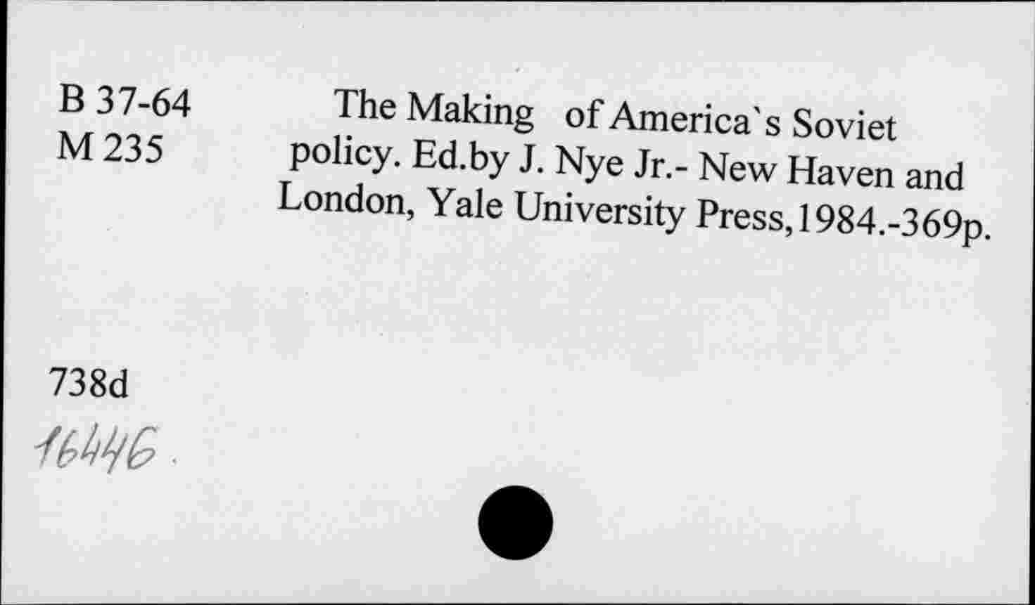 ﻿B 37-64 M235
The Making of America's Soviet policy. Ed.by J. Nye Jr.- New Haven and London, Yale University Press, 1984.-369p
738d